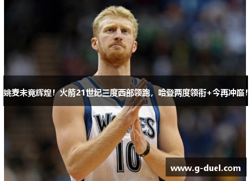 姚麦未竟辉煌！火箭21世纪三度西部领跑，哈登两度领衔+今再冲巅！