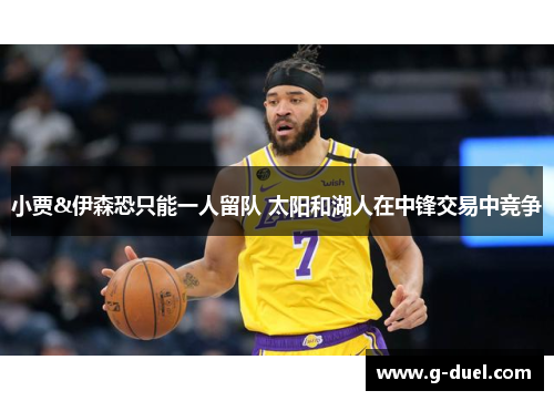 小贾&伊森恐只能一人留队 太阳和湖人在中锋交易中竞争
